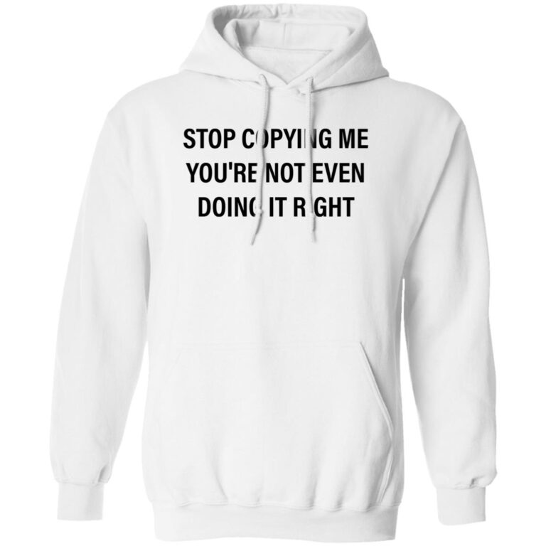 Stop Copying Me You Re Not Even Doing It Right Shirt 2024