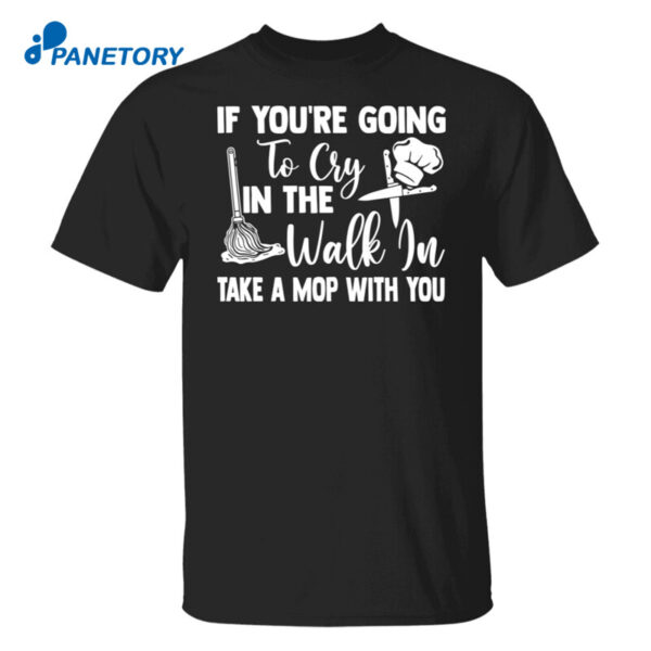 If You'Re Going To Cry In The Walk In Take A Mop With You Shirt