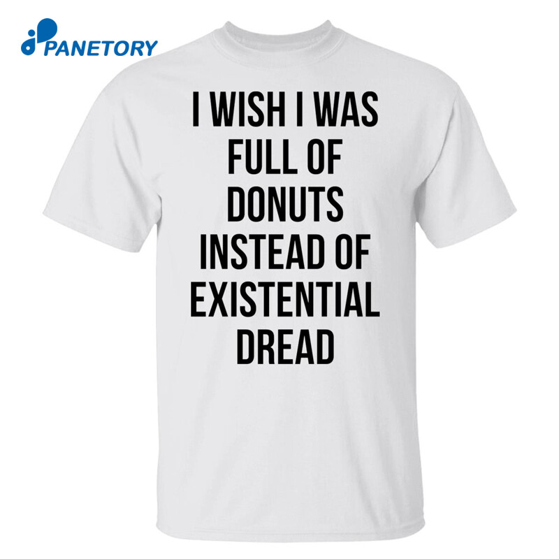 I Wish I Was Full Of Donuts Instead Of Existential Dread Shirt