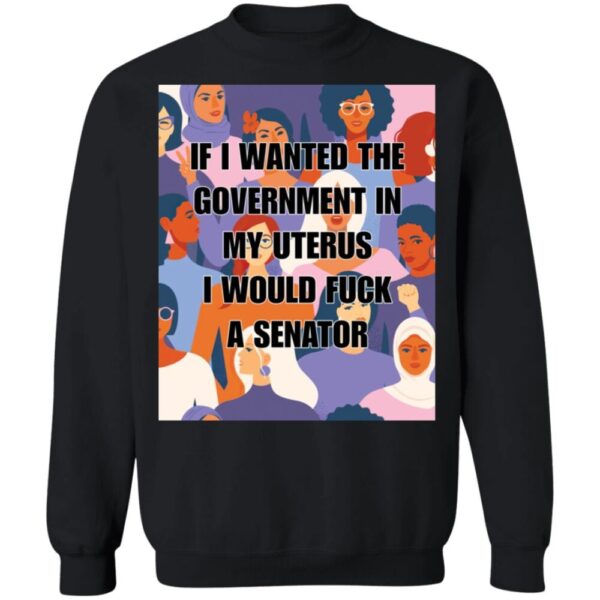 If I Wanted The Government In My Uterus I Would Fuck A Senator Shirt