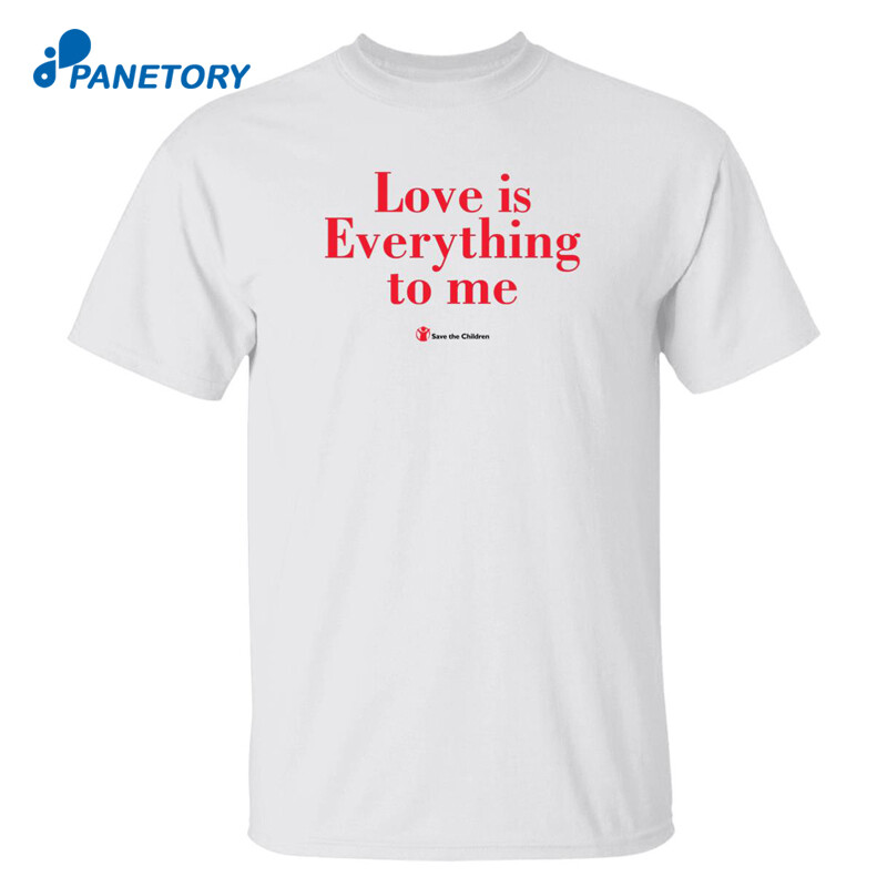 Love Is Everything To Me Save The Children Shirt
