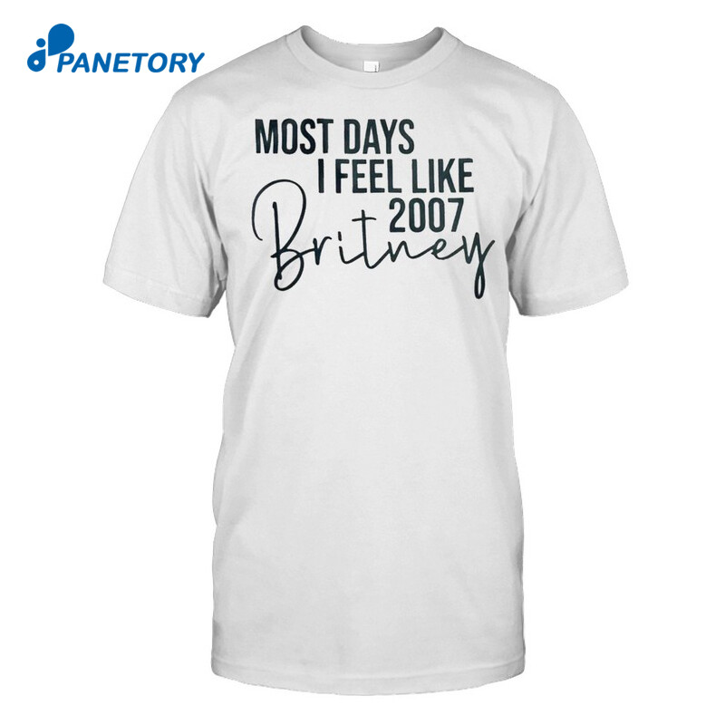 Most Days I Feel Like 2007 Britney Shirt