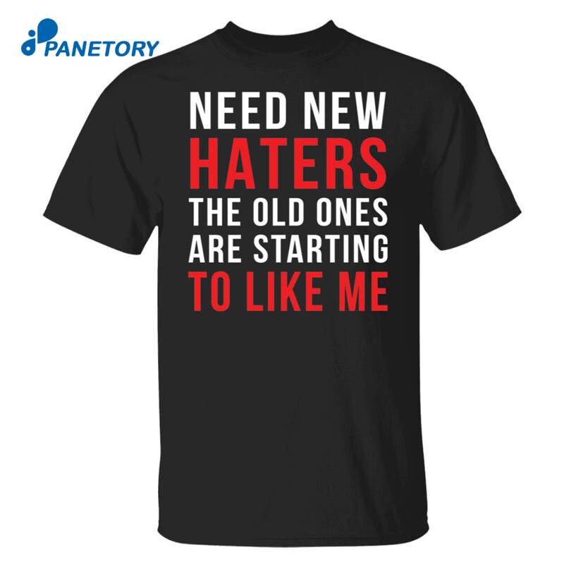 Need New Haters The Old Ones Are Starting To Like Me Shirt