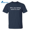 Why You Being Weird To Me Shirt
