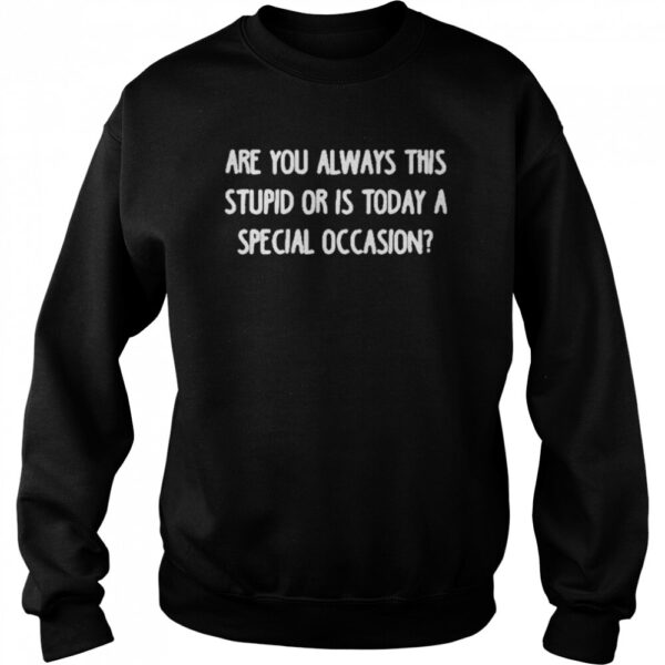 Are You Always This Stupid Or Is Today A Special Occasion Shirt