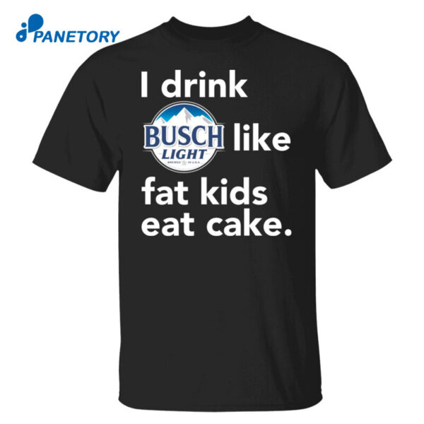 I Drink Busch Light Like Fat Kids Eat Cake Shirt