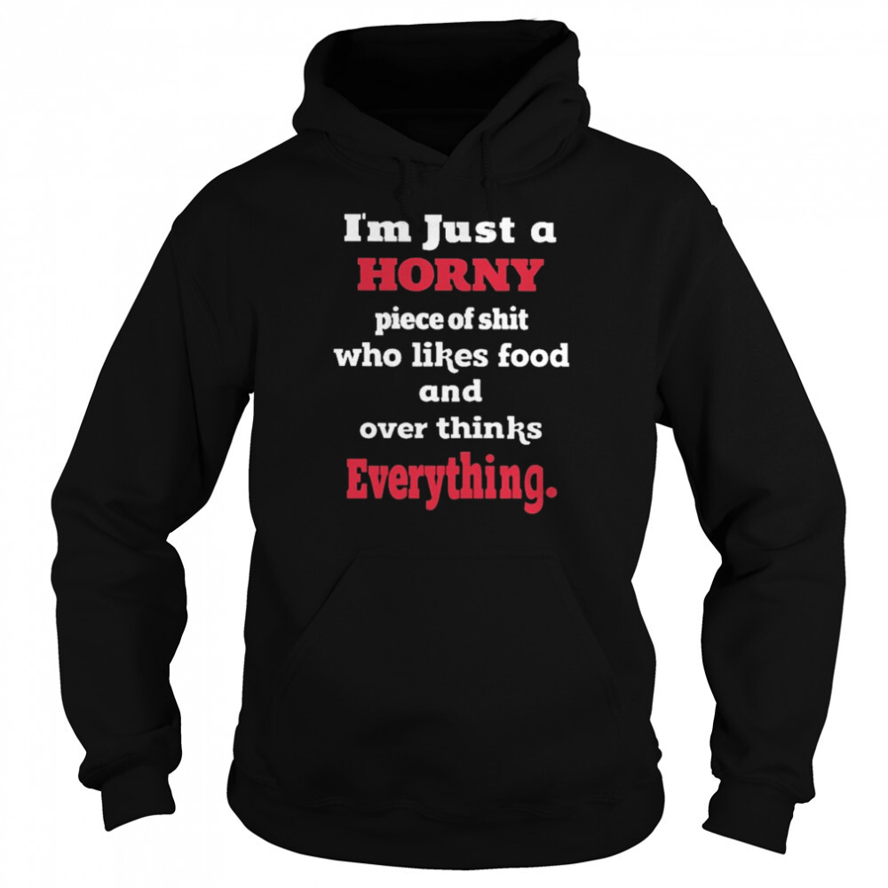 I’m Just Horny Piece Of Shit Who Likes Food And Over Thinks Everything Shirt 1