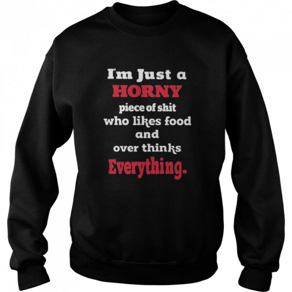 I'M Just Horny Piece Of Shit Who Likes Food And Over Thinks Everything Shirt