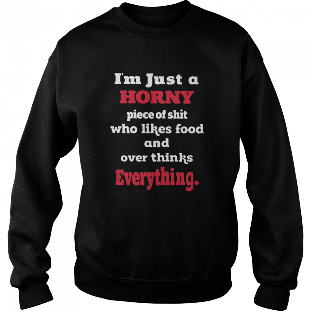 I’m Just Horny Piece Of Shit Who Likes Food And Over Thinks Everything Shirt 2