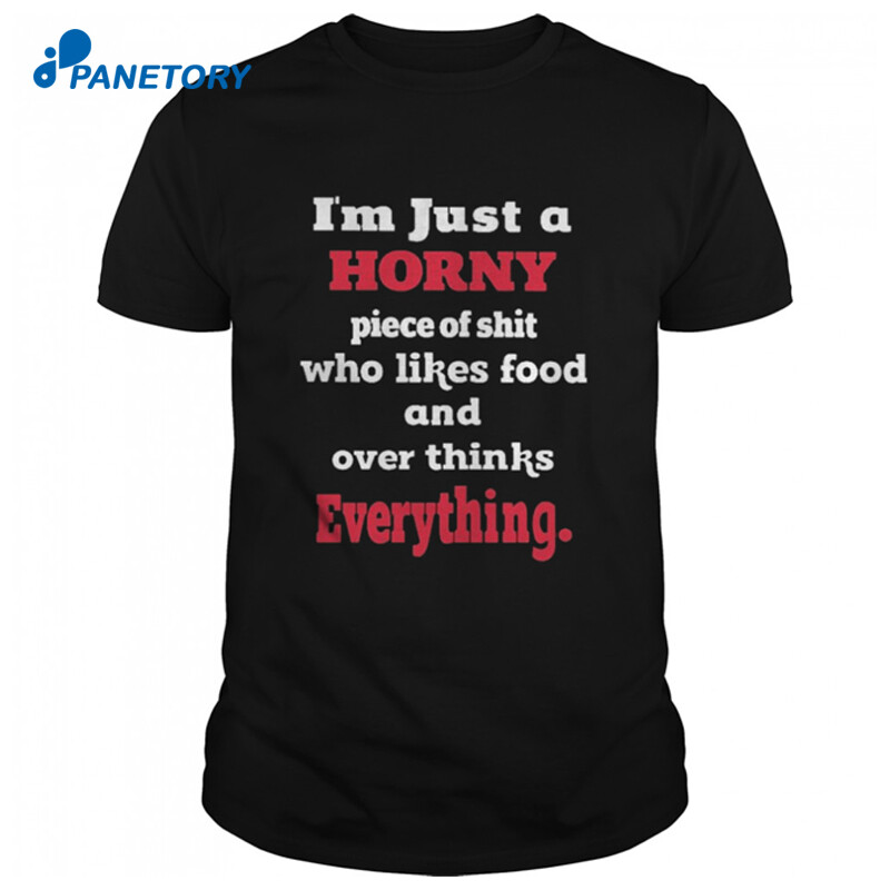 I’m Just Horny Piece Of Shit Who Likes Food And Over Thinks Everything Shirt