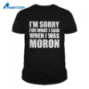 Im Sorry For What I Said When I Was Moron Shirt