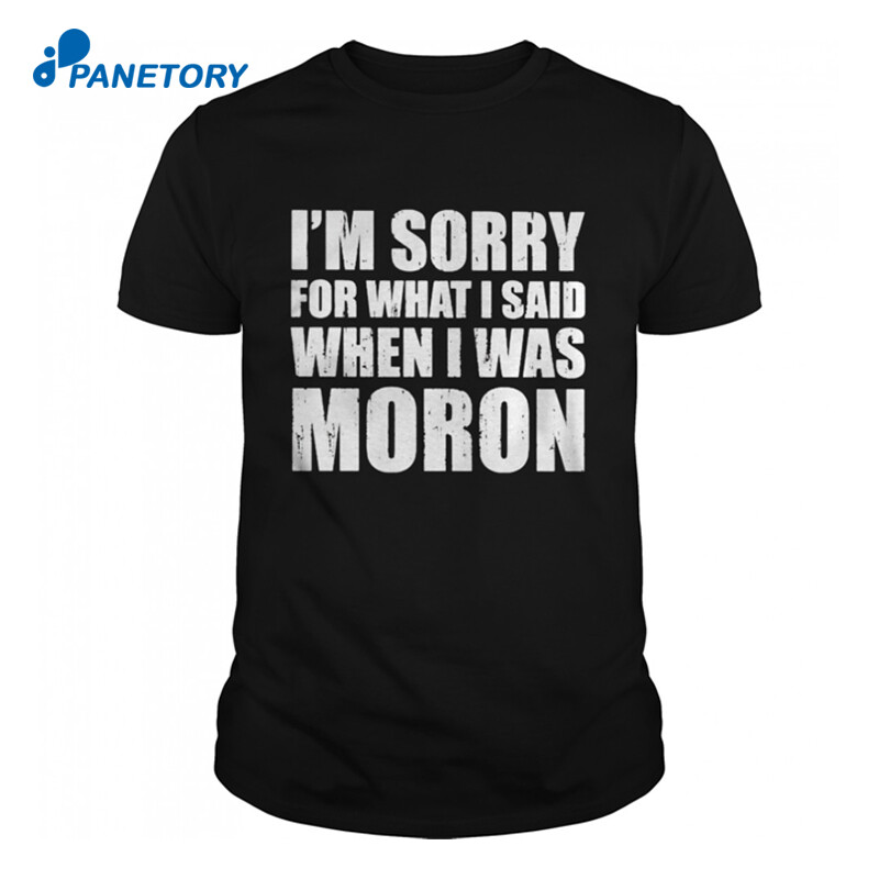 Im Sorry For What I Said When I Was Moron Shirt