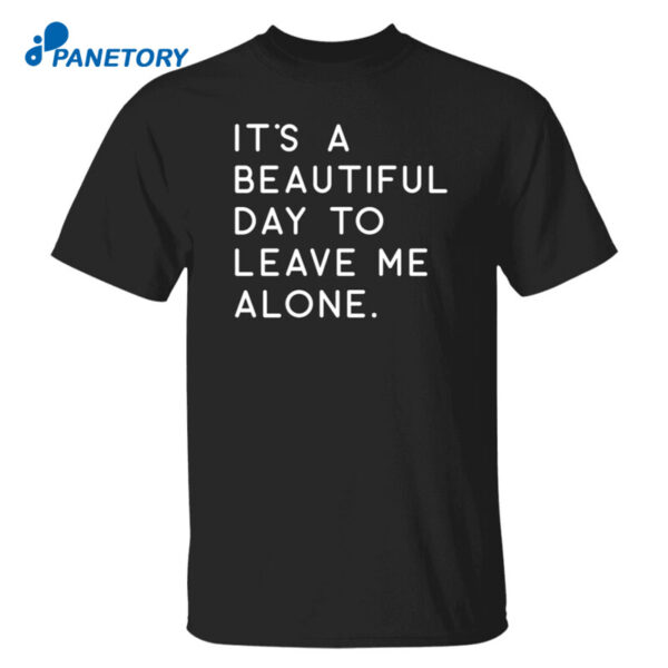 It’s A Beautiful Day To Leave Me Alone Shirt 1