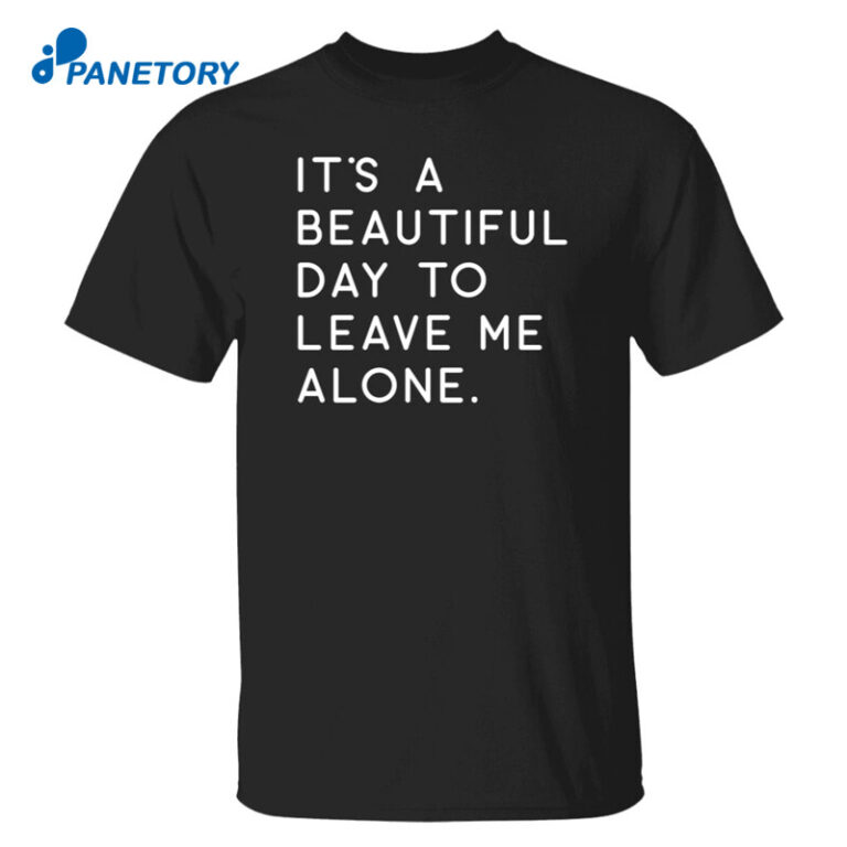 It's A Beautiful Day To Leave Me Alone Shirt 2023