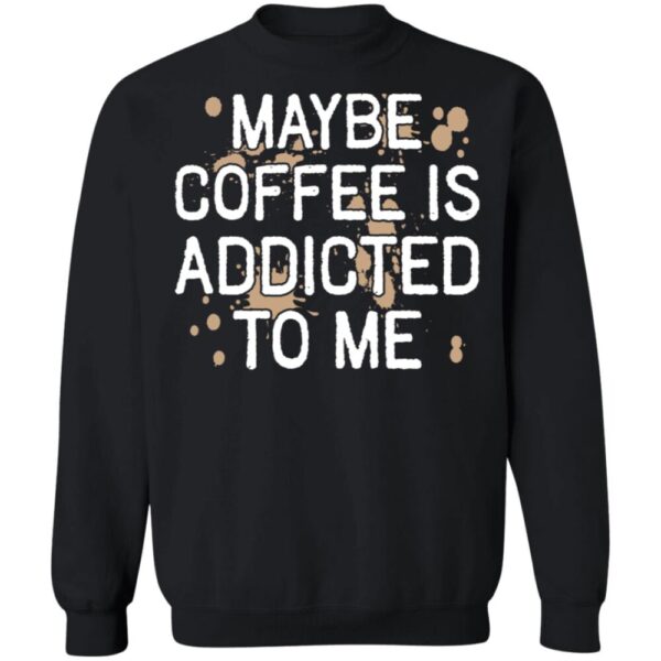 Maybe Coffee Is Addicted To Me Shirt