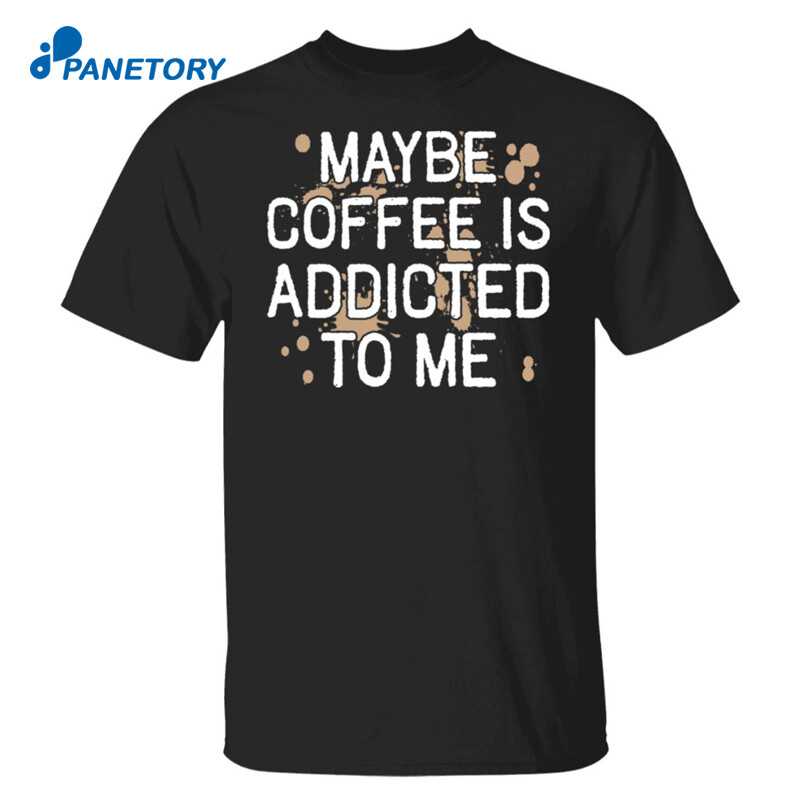 Maybe Coffee Is Addicted To Me Shirt