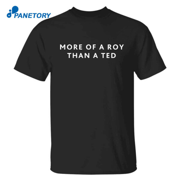 More Of A Roy Than A Ted Shirt