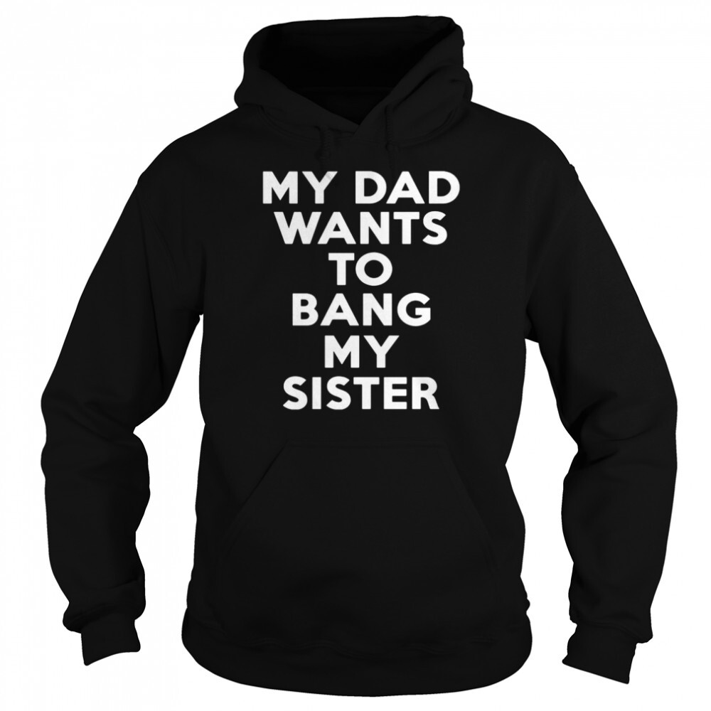 My Dad Wants To Bang My Sister Shirt 1