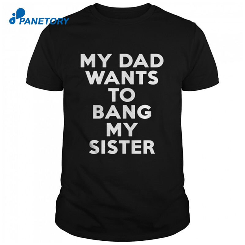 My Dad Wants To Bang My Sister Shirt