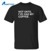 Not Until I’ve Had My Coffee Shirt
