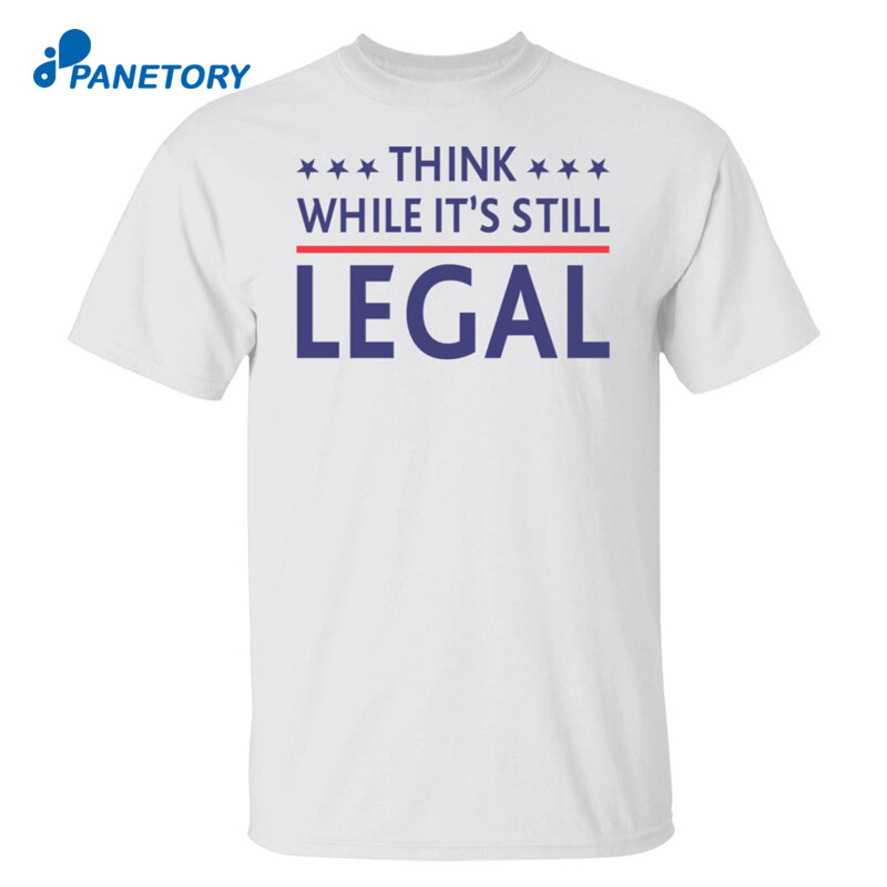 Think While It’s Still Legal Shirt