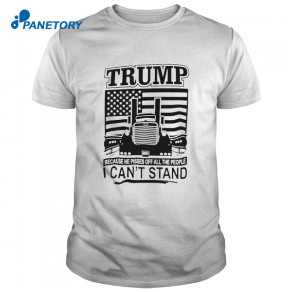 Trucker Trump Because He Pisses Off All The People I Can'T Stand Shirt