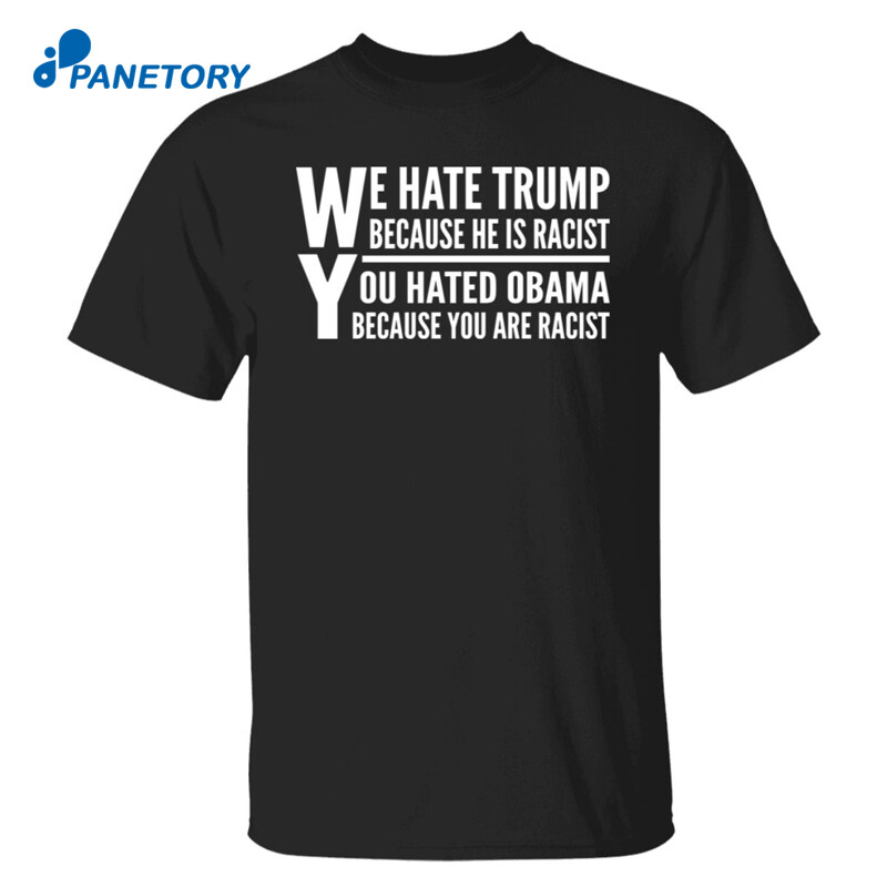 We Hate Trump Because He Is Racist You Hate Obama Because You Are Racist Shirt
