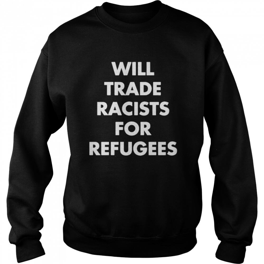 Will Trade Racists For Refugees Shirt 1