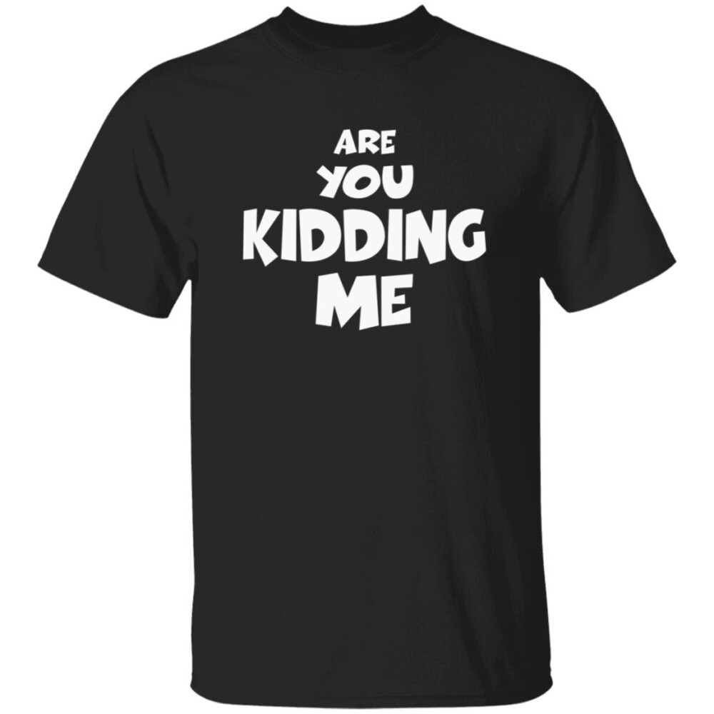 are-you-kidding-me-t-shirt-2023