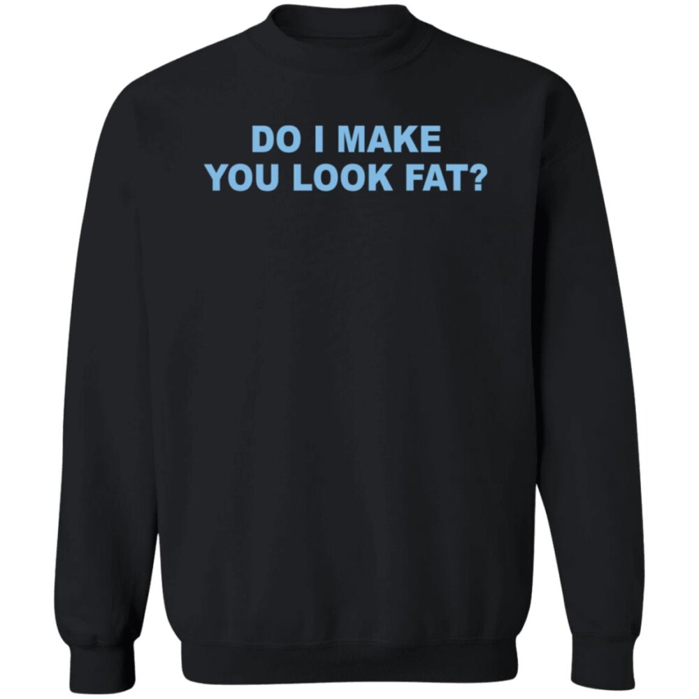 Do I Make You Look Fat Shirt