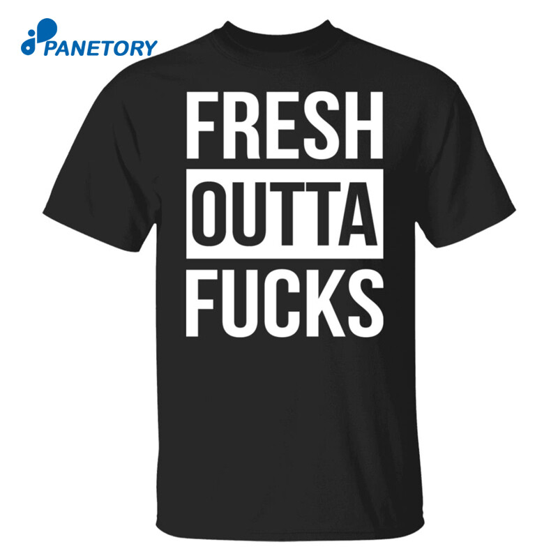 Fresh Outta Fucks Shirt