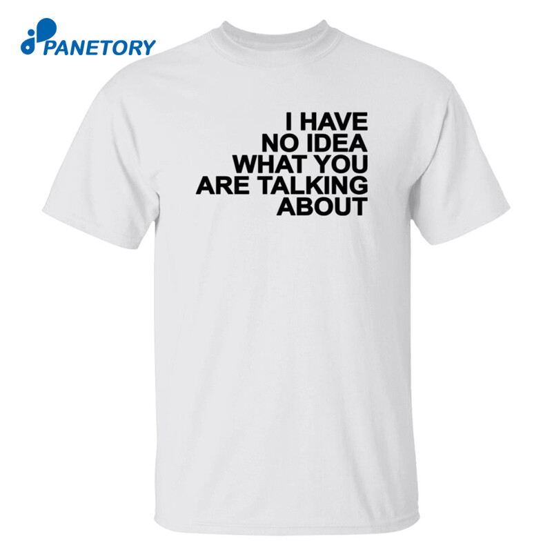 I Have No Idea What You Are Talking About Shirt