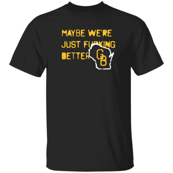 Maybe We'Re Just Fucking Better Gb Shirt