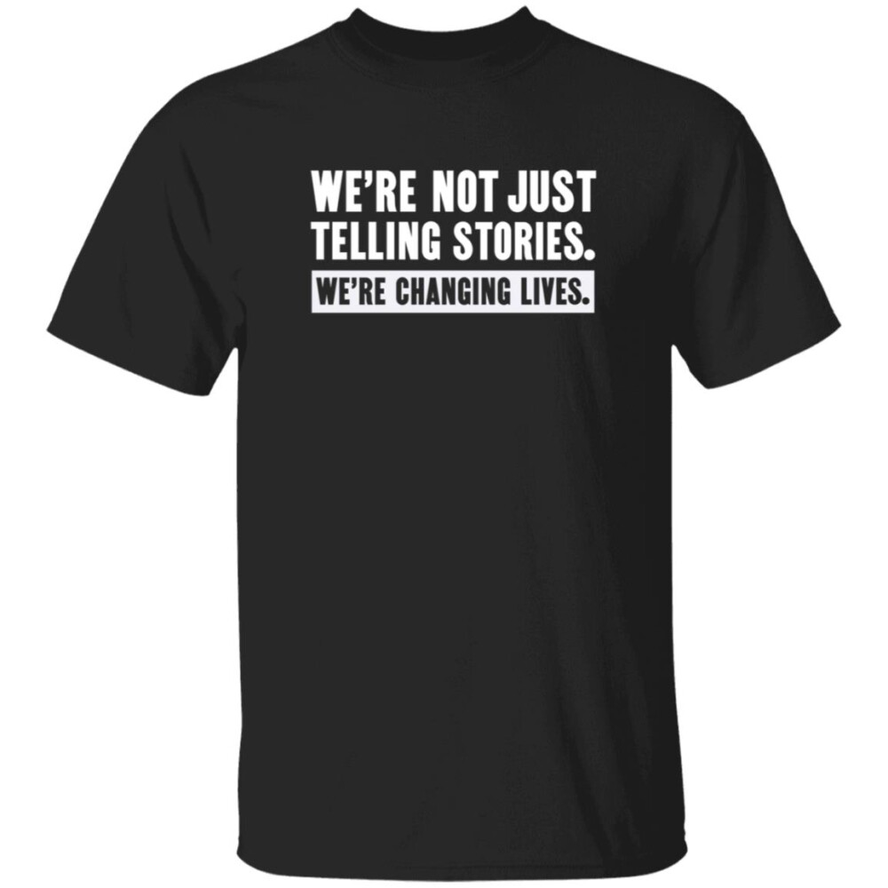 We’re Not Just Telling Stories We’re Changing Lives Shirt