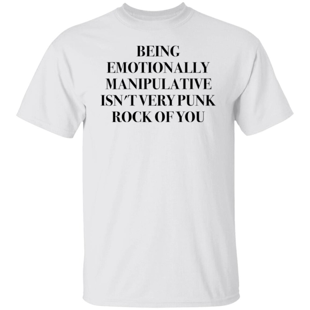 Being Emotionally Manipulative Isn’t Very Punk Rock Of You Shirt