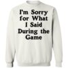 I’m Sorry For What I Said During The Game Shirt