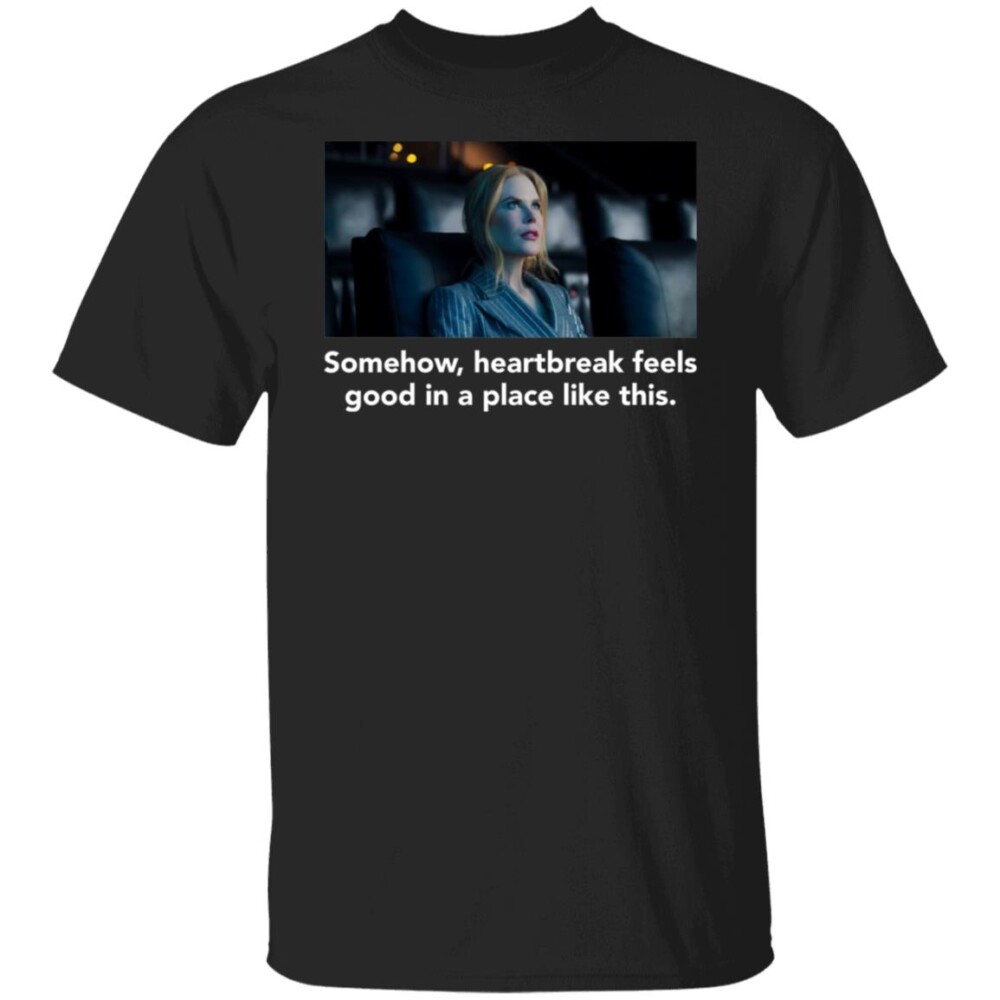 Nicole Kidman Somehow Heartbreak Feels Good In A Place Like This Shirt