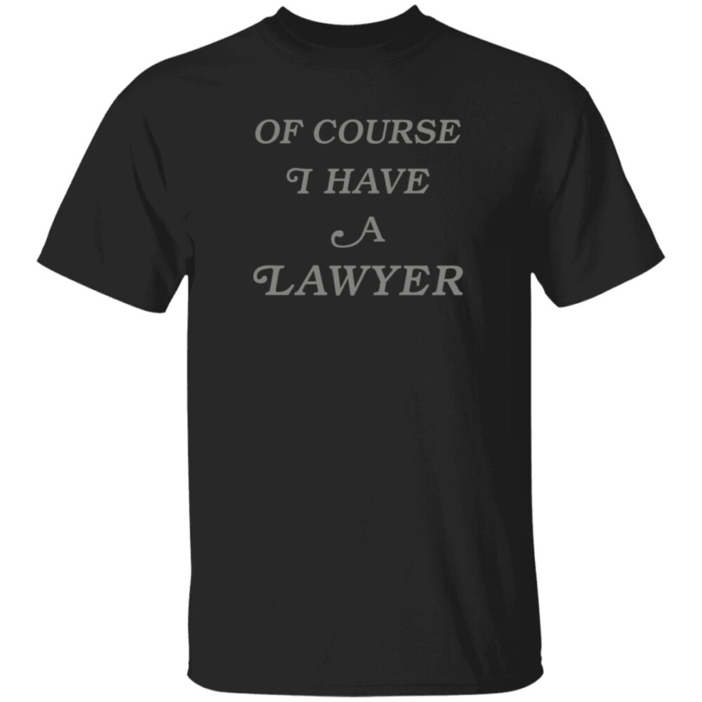 Of Course I Have A Lawyer T Shirt