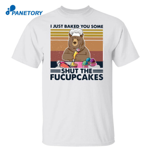 Bear I Just Baked You Some Shut The Fucupcakes Shirt