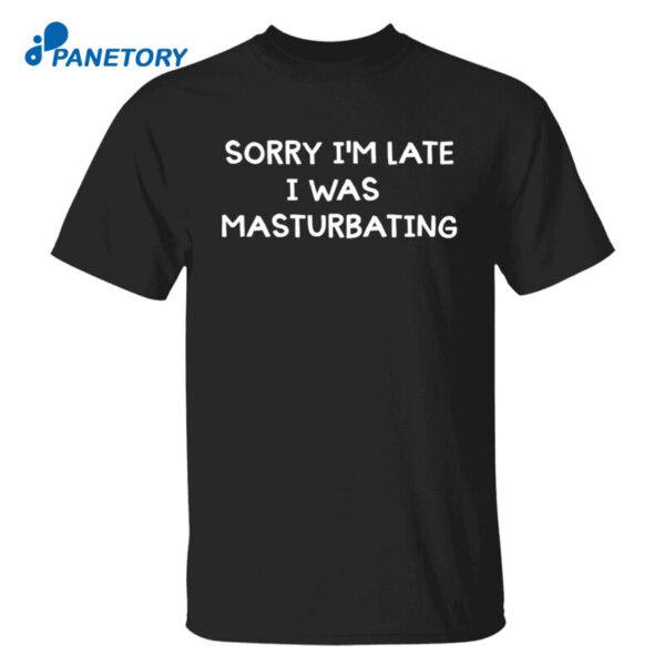 Sorry I'M Late I Was Masturbating Shirt