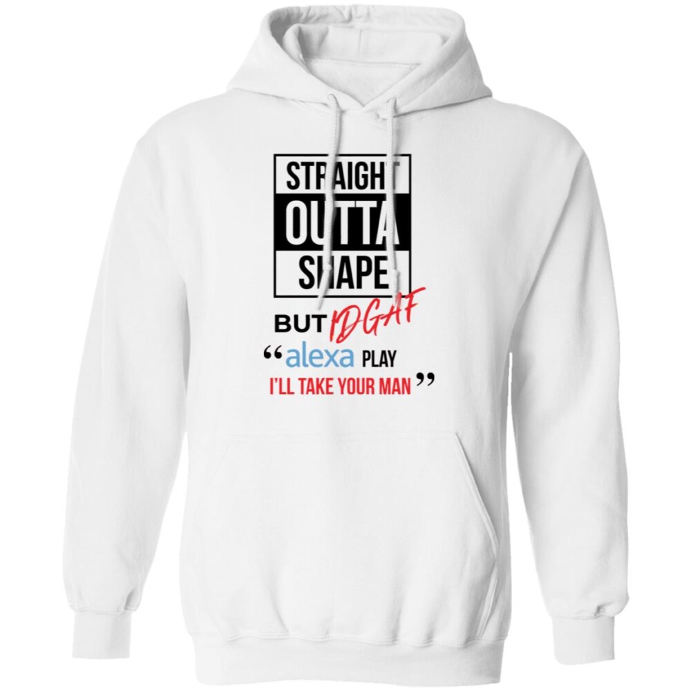 Straight Outta Shape But Idgaf Alexa Play I'Ll Take Your Man Shirt Panetory – Graphic Design Apparel &Amp; Accessories Online