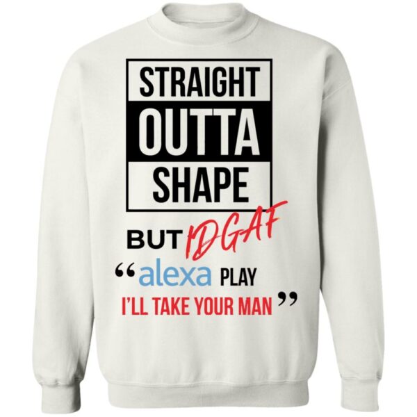 Straight Outta Shape But Idgaf Alexa Play I'Ll Take Your Man Shirt