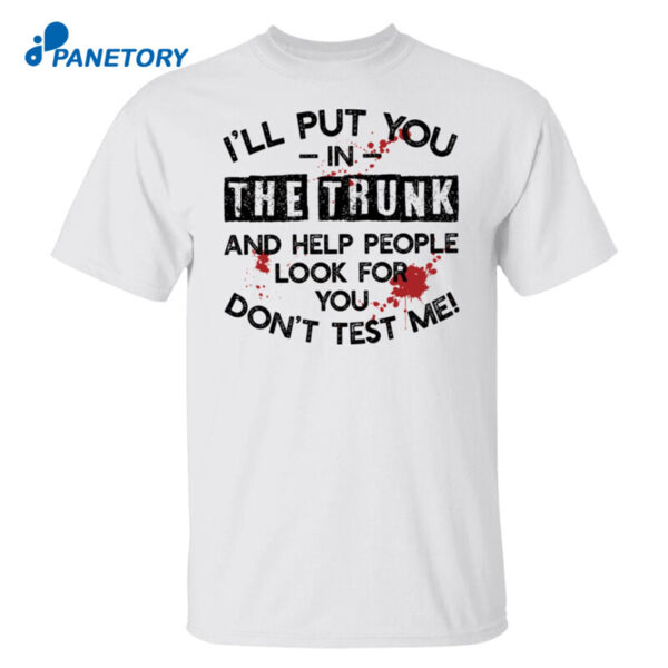 I'Ll Put You In The Trunk And Help People Look For You Don'T Test Me Shirt