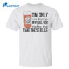 I’m Only Nice Because My Doctor Makes Me Take These Pills Shirt