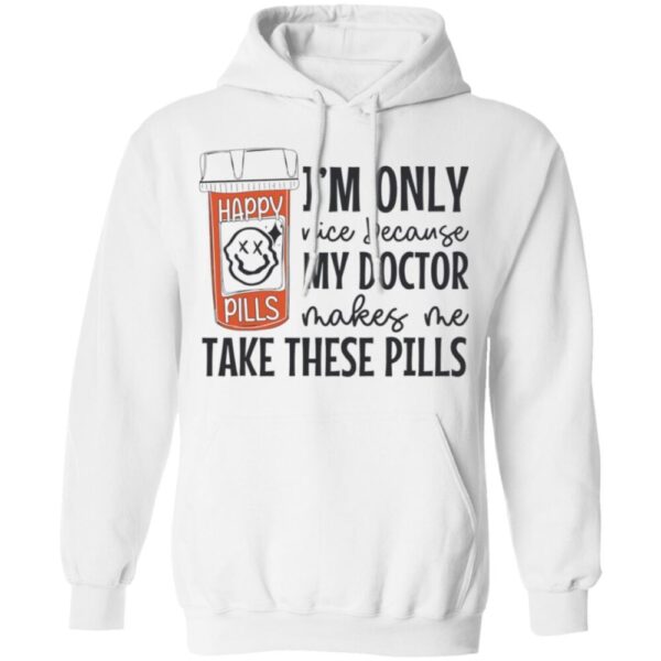 I'M Only Nice Because My Doctor Makes Me Take These Pills Shirt