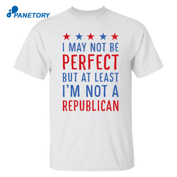 I May Not Be Perfect But At Least I'M Not A Republican Shirt