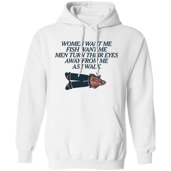 Women Want Me Fish Want Me Men Turn Their Eyes Away From Me As I Walk Shirt