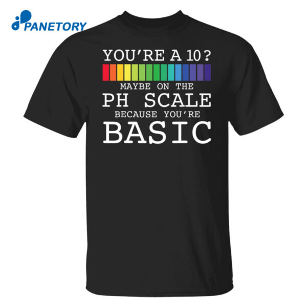 You'Re A 10 Maybe On The Ph Scale Because You'Re Basic Shirt