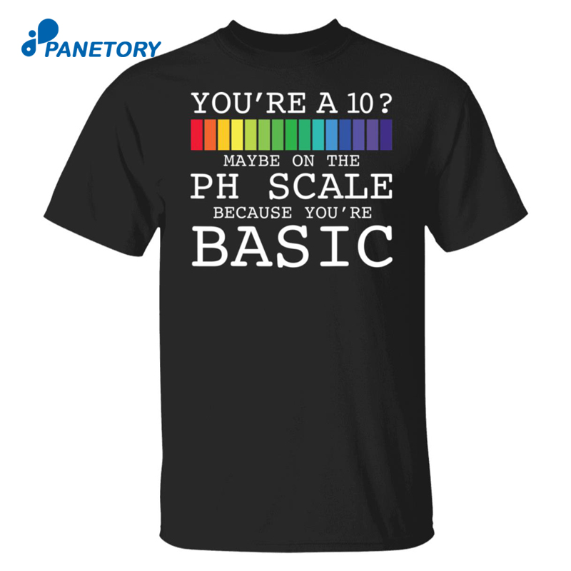 You’re A 10 Maybe On The Ph Scale Because You’re Basic Shirt