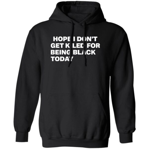 Hope I Don'T Get Killed For Being Black Today Shirt